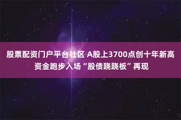 股票配资门户平台社区 A股上3700点创十年新高 资金跑步入场“股债跷跷板”再现