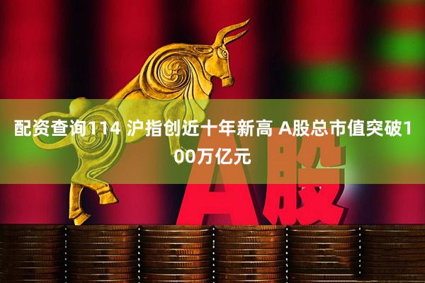 配资查询114 沪指创近十年新高 A股总市值突破100万亿元