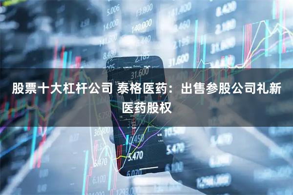股票十大杠杆公司 泰格医药：出售参股公司礼新医药股权