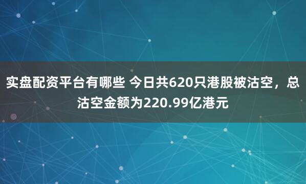 实盘配资平台有哪些 今日共620只港股被沽空，总沽空金额为220.99亿港元