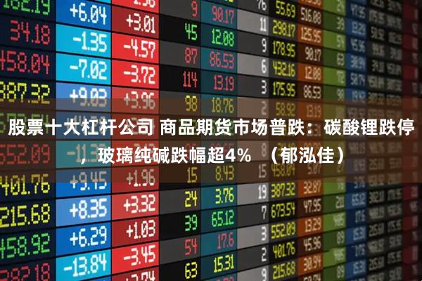 股票十大杠杆公司 商品期货市场普跌：碳酸锂跌停，玻璃纯碱跌幅超4%  （郁泓佳）
