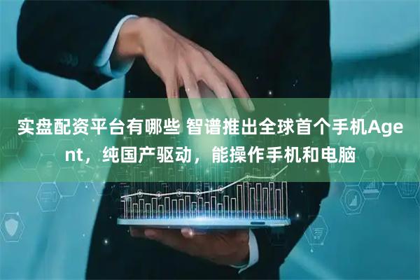 实盘配资平台有哪些 智谱推出全球首个手机Agent，纯国产驱动，能操作手机和电脑