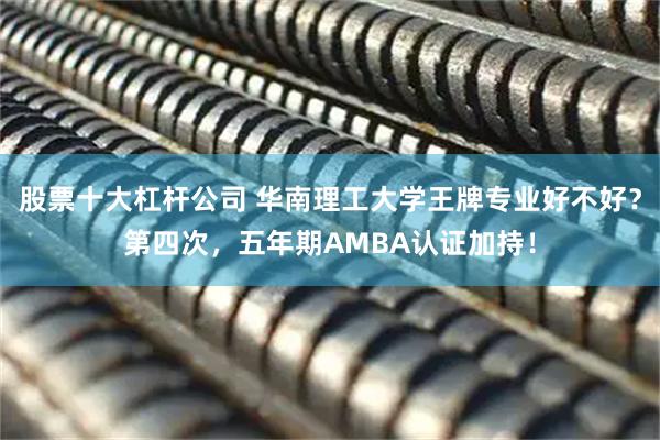 股票十大杠杆公司 华南理工大学王牌专业好不好？第四次，五年期AMBA认证加持！