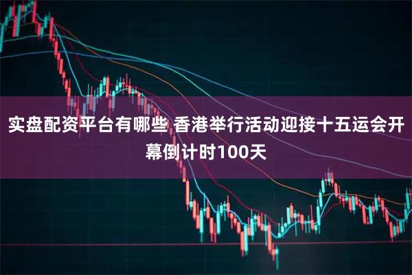 实盘配资平台有哪些 香港举行活动迎接十五运会开幕倒计时100天