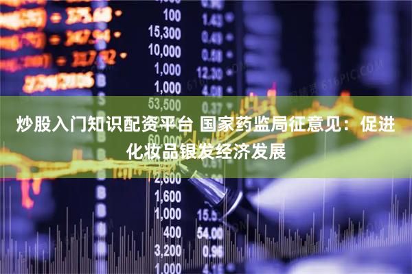 炒股入门知识配资平台 国家药监局征意见：促进化妆品银发经济发展