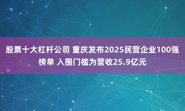股票十大杠杆公司 重庆发布2025民营企业100强榜单 入围门槛为营收25.9亿元