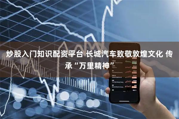 炒股入门知识配资平台 长城汽车致敬敦煌文化 传承“万里精神”