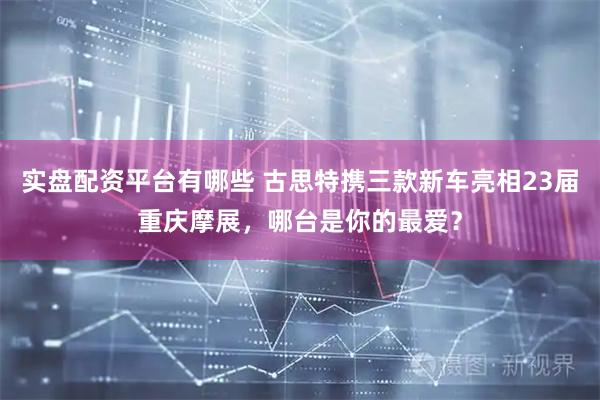 实盘配资平台有哪些 古思特携三款新车亮相23届重庆摩展，哪台是你的最爱？