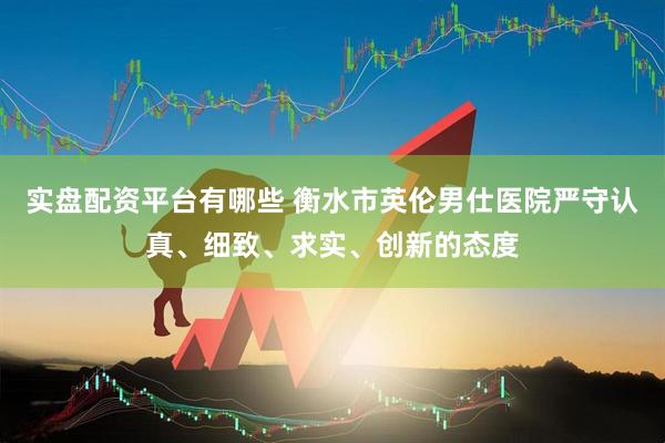 实盘配资平台有哪些 衡水市英伦男仕医院严守认真、细致、求实、创新的态度