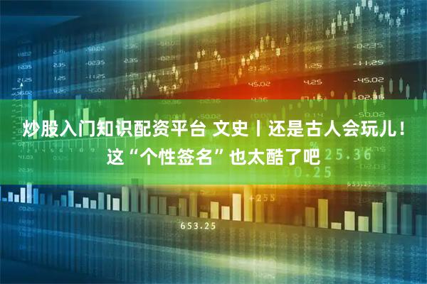 炒股入门知识配资平台 文史丨还是古人会玩儿！这“个性签名”也太酷了吧
