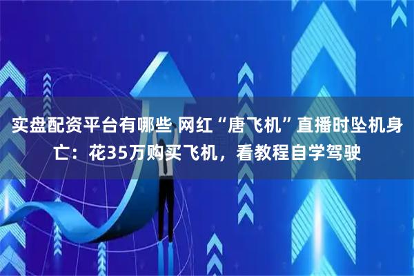 实盘配资平台有哪些 网红“唐飞机”直播时坠机身亡：花35万购买飞机，看教程自学驾驶