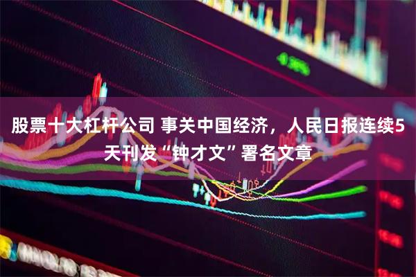 股票十大杠杆公司 事关中国经济，人民日报连续5天刊发“钟才文”署名文章