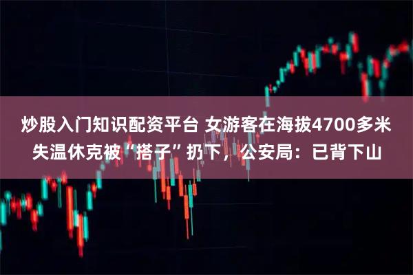 炒股入门知识配资平台 女游客在海拔4700多米失温休克被“搭子”扔下，公安局：已背下山