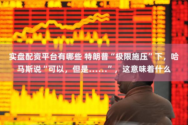 实盘配资平台有哪些 特朗普“极限施压”下，哈马斯说“可以，但是……”，这意味着什么