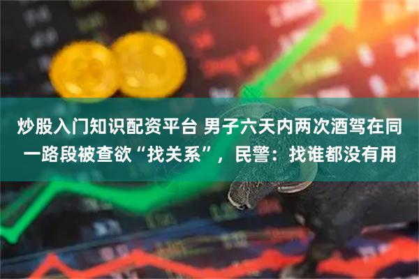 炒股入门知识配资平台 男子六天内两次酒驾在同一路段被查欲“找关系”，民警：找谁都没有用