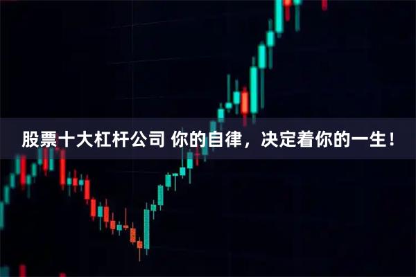 股票十大杠杆公司 你的自律，决定着你的一生！