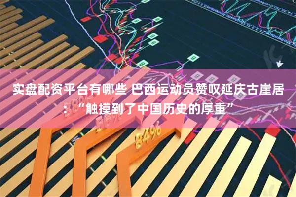 实盘配资平台有哪些 巴西运动员赞叹延庆古崖居：“触摸到了中国历史的厚重”