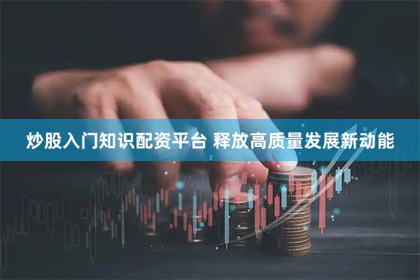 炒股入门知识配资平台 释放高质量发展新动能