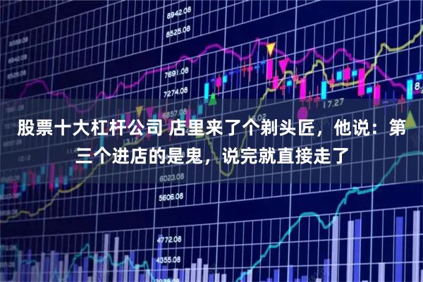 股票十大杠杆公司 店里来了个剃头匠，他说：第三个进店的是鬼，说完就直接走了