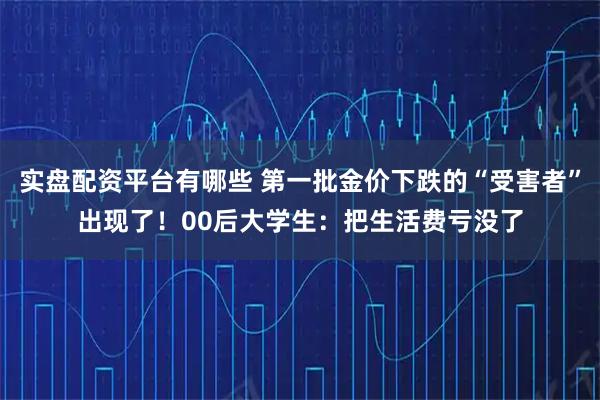实盘配资平台有哪些 第一批金价下跌的“受害者”出现了！00后大学生：把生活费亏没了