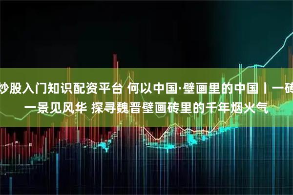 炒股入门知识配资平台 何以中国·壁画里的中国丨一砖一景见风华 探寻魏晋壁画砖里的千年烟火气