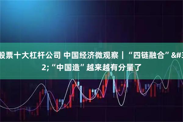 股票十大杠杆公司 中国经济微观察｜“四链融合” “中国造”越来越有分量了