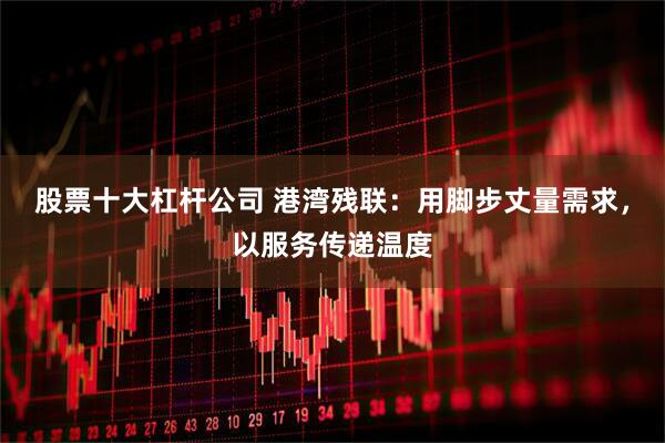 股票十大杠杆公司 港湾残联：用脚步丈量需求，以服务传递温度