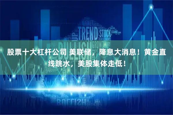 股票十大杠杆公司 美联储，降息大消息！黄金直线跳水，美股集体走低！