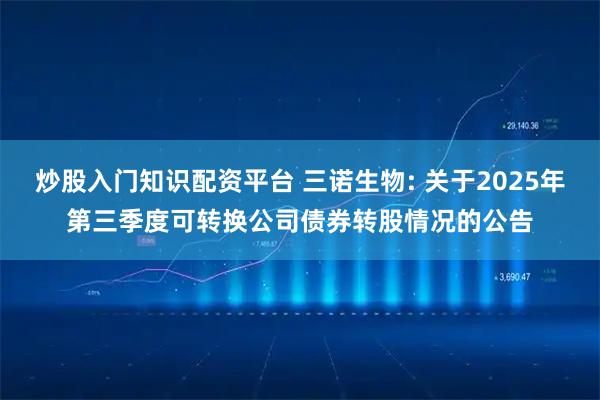 炒股入门知识配资平台 三诺生物: 关于2025年第三季度可转换公司债券转股情况的公告