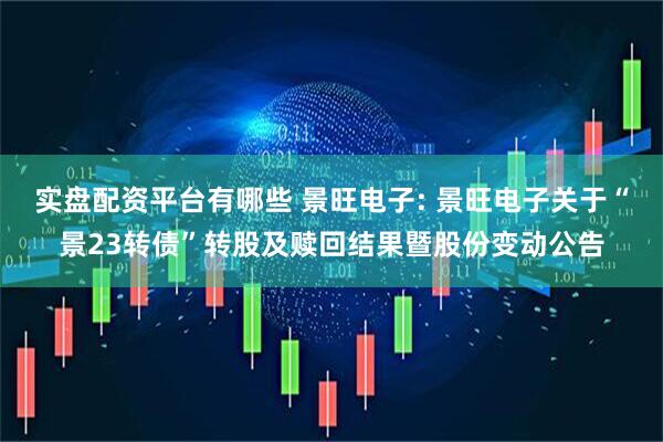 实盘配资平台有哪些 景旺电子: 景旺电子关于“景23转债”转股及赎回结果暨股份变动公告