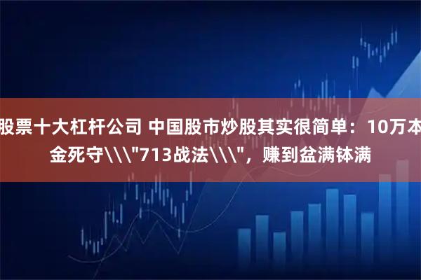 股票十大杠杆公司 中国股市炒股其实很简单：10万本金死守\＂713战法\＂，赚到盆满钵满