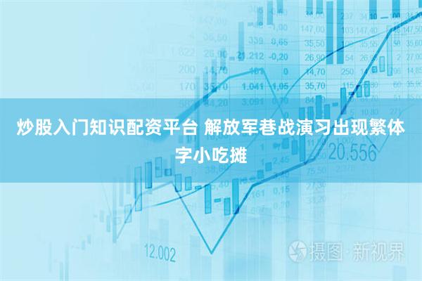 炒股入门知识配资平台 解放军巷战演习出现繁体字小吃摊