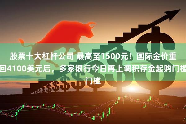 股票十大杠杆公司 最高至1500元！国际金价重回4100美元后，多家银行今日再上调积存金起购门槛