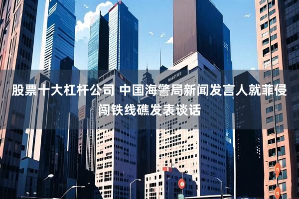 股票十大杠杆公司 中国海警局新闻发言人就菲侵闯铁线礁发表谈话