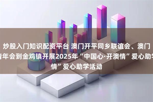 炒股入门知识配资平台 澳门开平同乡联谊会、澳门开平青年会到金鸡镇开展2025年“中国心·开澳情”爱心助学活动