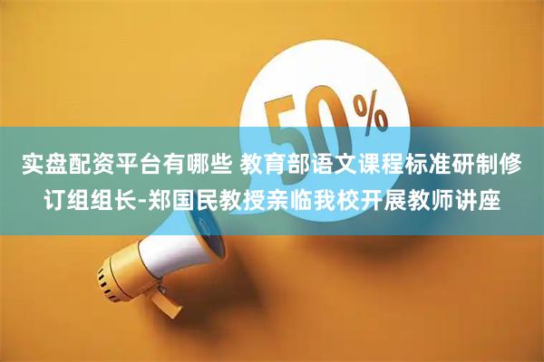 实盘配资平台有哪些 教育部语文课程标准研制修订组组长-郑国民教授亲临我校开展教师讲座