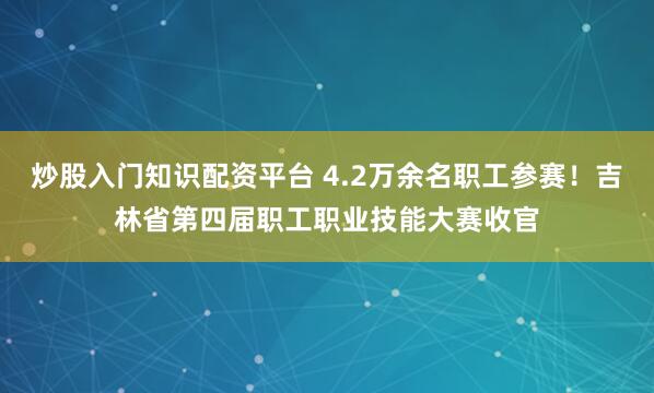 炒股入门知识配资平台 4.2万余名职工参赛！吉林省第四届职工职业技能大赛收官