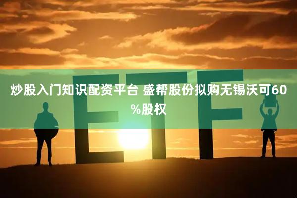 炒股入门知识配资平台 盛帮股份拟购无锡沃可60%股权