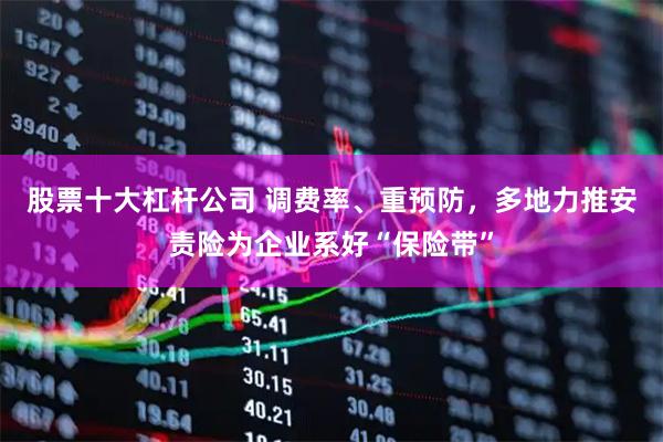 股票十大杠杆公司 调费率、重预防，多地力推安责险为企业系好“保险带”