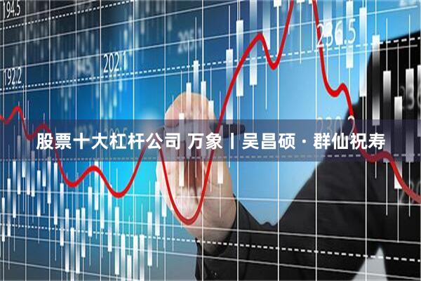 股票十大杠杆公司 万象丨吴昌硕 · 群仙祝寿