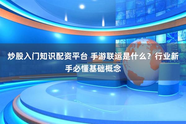 炒股入门知识配资平台 手游联运是什么？行业新手必懂基础概念