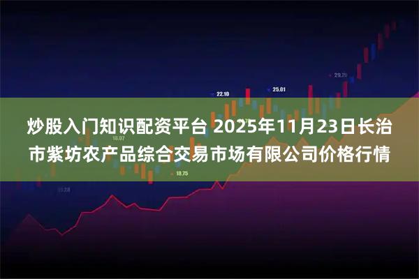 炒股入门知识配资平台 2025年11月23日长治市紫坊农产品综合交易市场有限公司价格行情