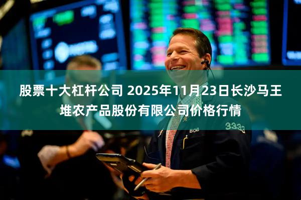 股票十大杠杆公司 2025年11月23日长沙马王堆农产品股份有限公司价格行情