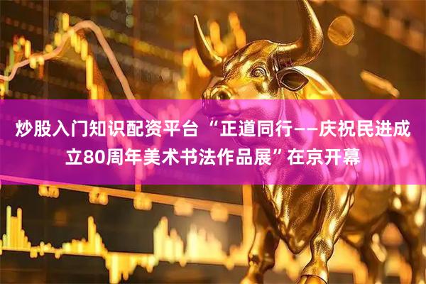 炒股入门知识配资平台 “正道同行——庆祝民进成立80周年美术书法作品展”在京开幕
