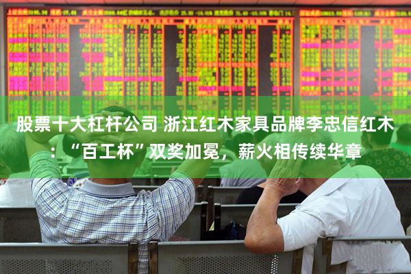 股票十大杠杆公司 浙江红木家具品牌李忠信红木：“百工杯”双奖加冕，薪火相传续华章