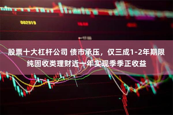 股票十大杠杆公司 债市承压，仅三成1-2年期限纯固收类理财近一年实现季季正收益