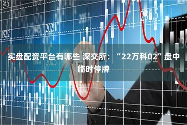 实盘配资平台有哪些 深交所：“22万科02”盘中临时停牌