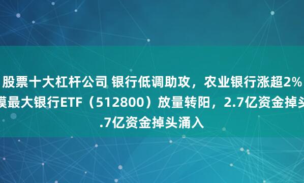 股票十大杠杆公司 银行低调助攻，农业银行涨超2%！规模最大银行ETF（512800）放量转阳，2.7亿资金掉头涌入