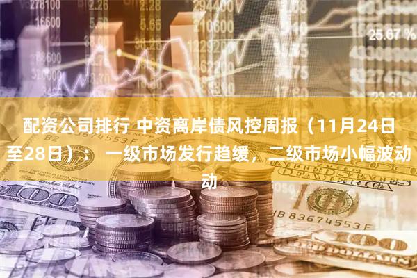 配资公司排行 中资离岸债风控周报（11月24日至28日）： 一级市场发行趋缓，二级市场小幅波动