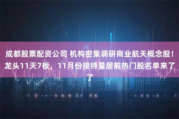 成都股票配资公司 机构密集调研商业航天概念股！龙头11天7板，11月份接待量居前热门股名单来了